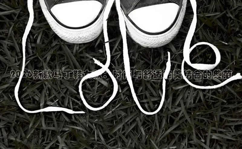 2026新款马丁鞋女款：时尚与舒适完美结合的典范